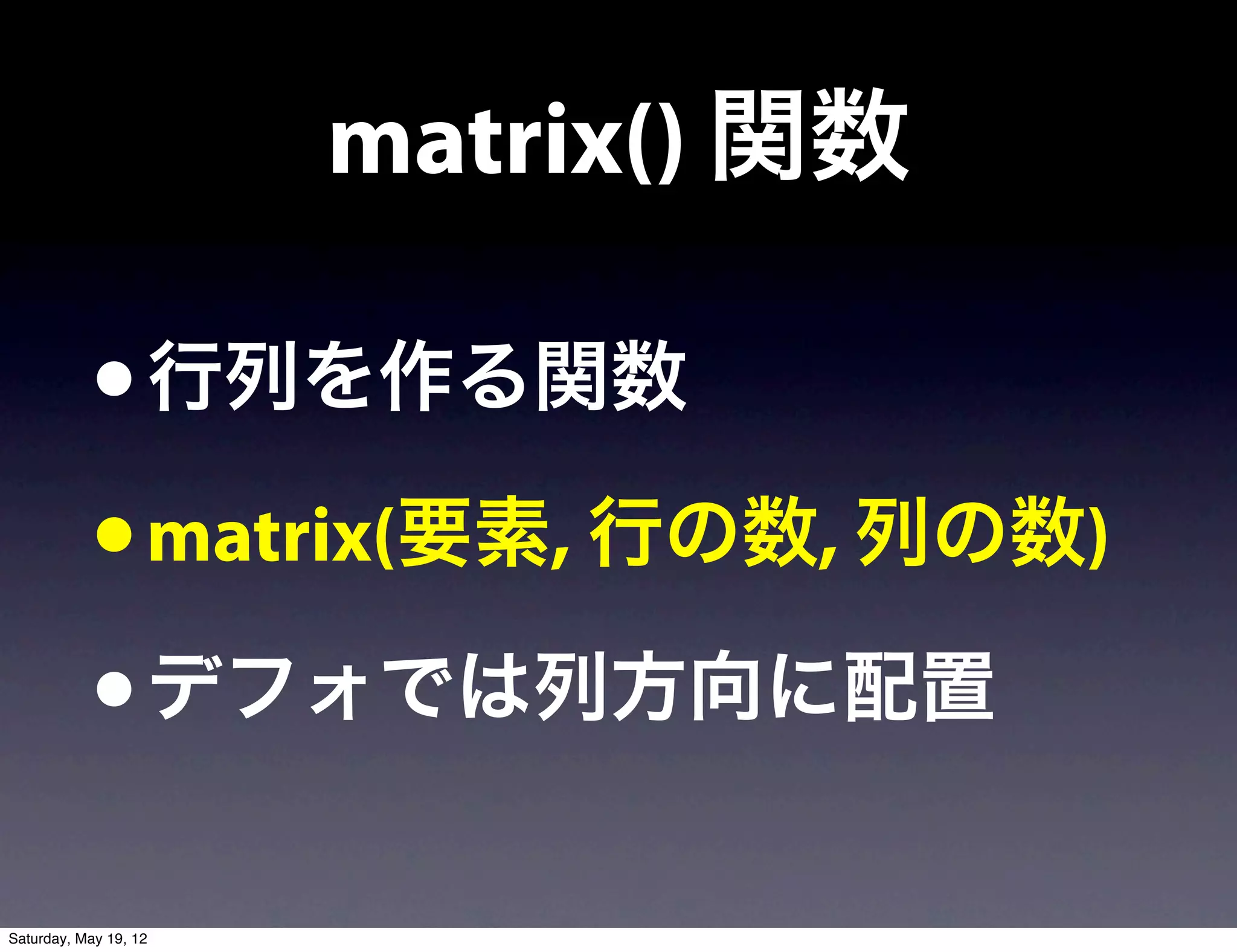 matrix() 関数

            • 行列を作る関数
            • matrix(要素, 行の数, 列の数)
            • デフォでは列方向に配置
Saturday, May 19, 12
 