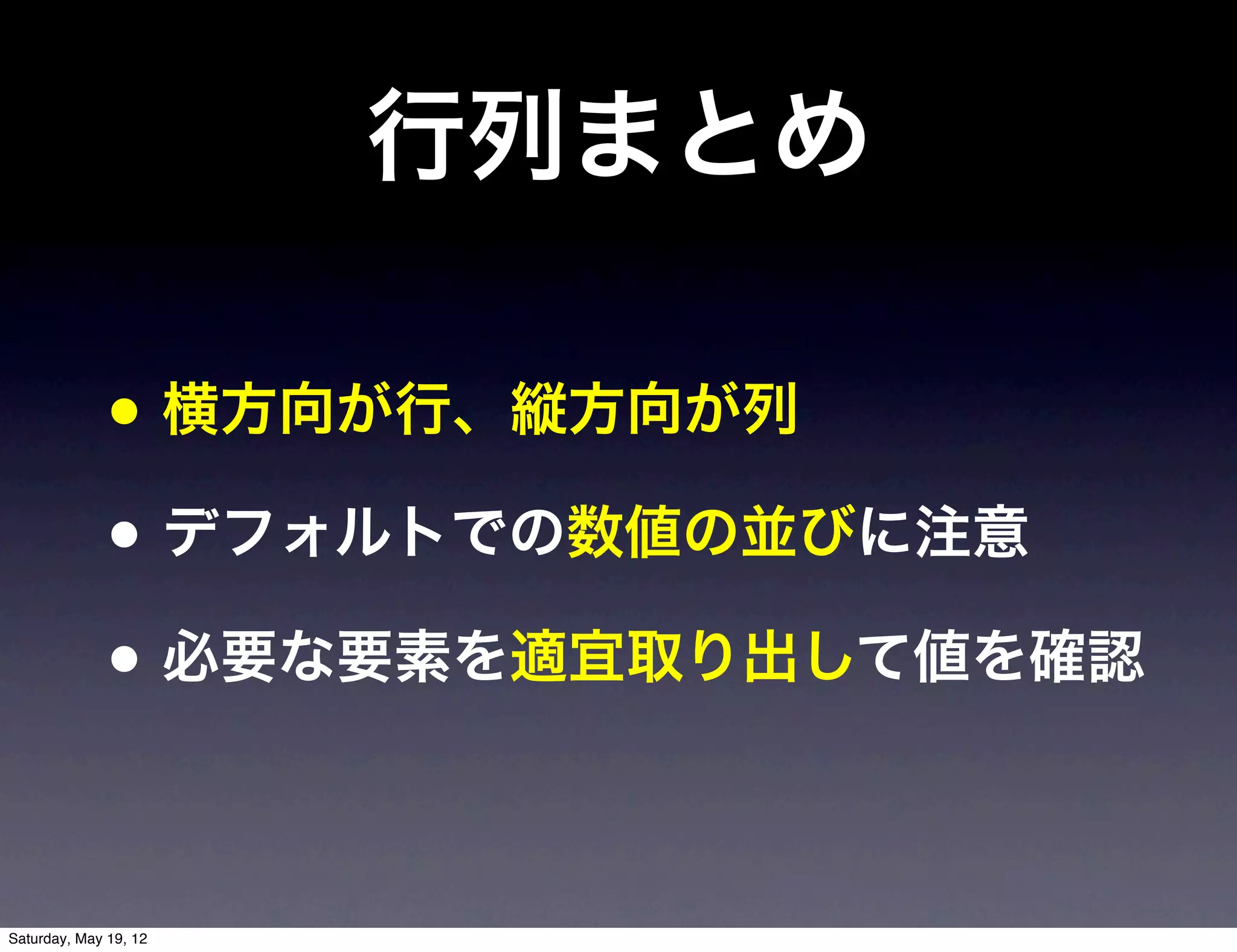行列まとめ

              • 横方向が行、縦方向が列
              • デフォルトでの数値の並びに注意
              • 必要な要素を適宜取り出して値を確認

Saturday, May 19, 12
 