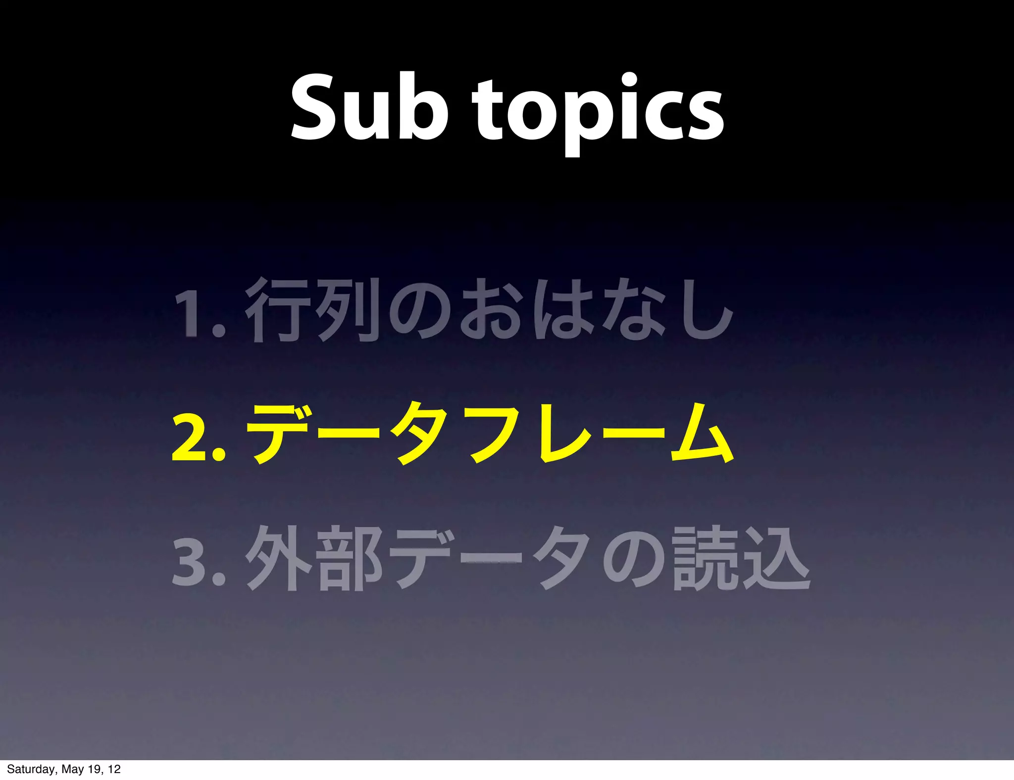 Sub topics

                       1. 行列のおはなし
                       2. データフレーム
                       3. 外部データの読込

Saturday, May 19, 12
 