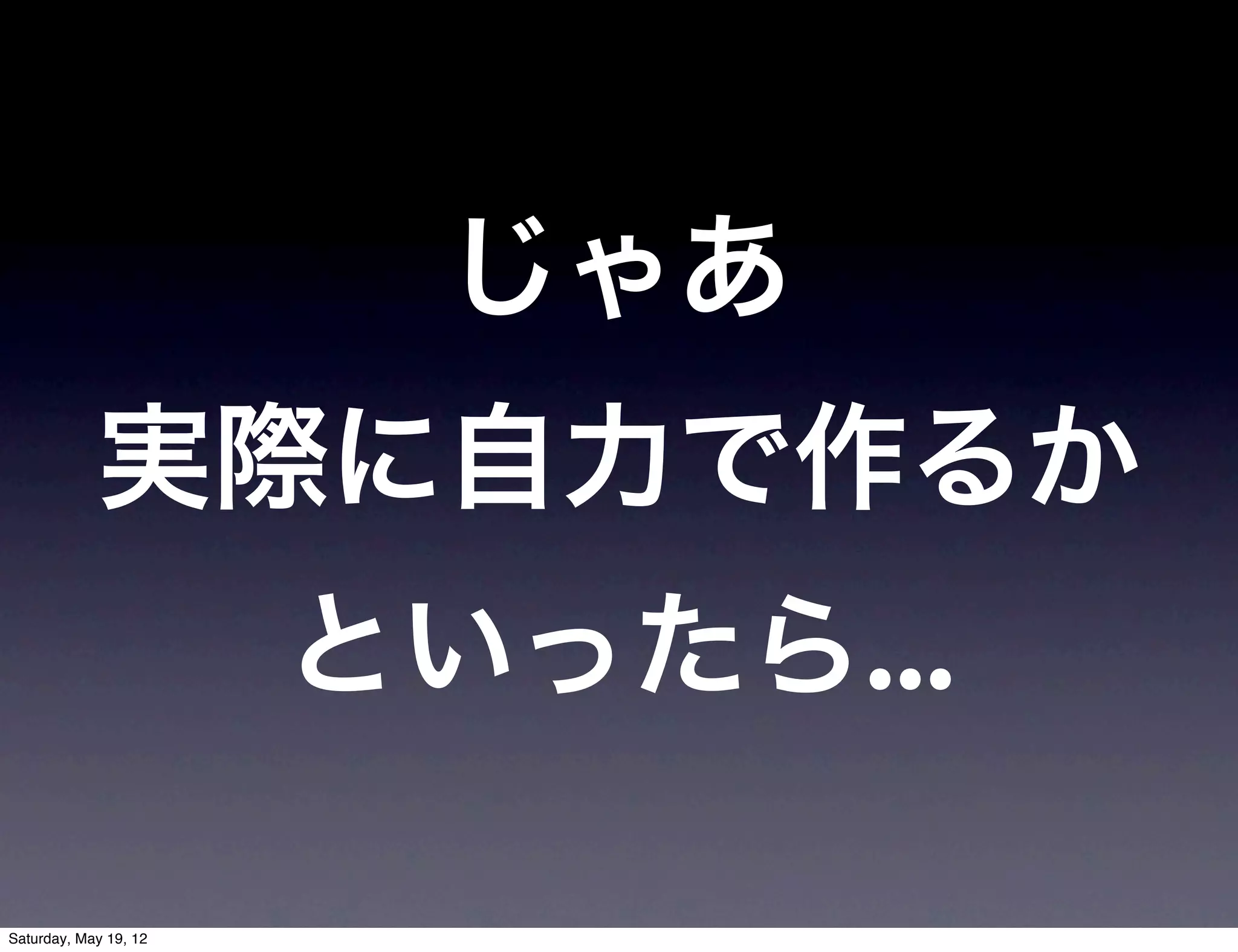 じゃあ
            実際に自力で作るか
                       といったら...

Saturday, May 19, 12
 