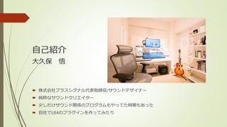 自己紹介
 株式会社プラスシグナル代表取締役/サウンドデザイナー
 純粋なサウンドクリエイター
 少しだけサウンド関係のプログラムもやってた時期もあった
 自社でUE4のプラグインを作ってみたり
大久保 悟
 