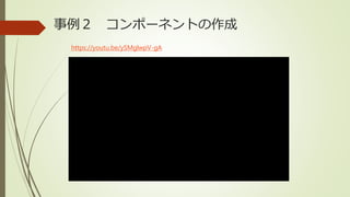 事例２ コンポーネントの作成
https://youtu.be/ySMglwpV-gA
 