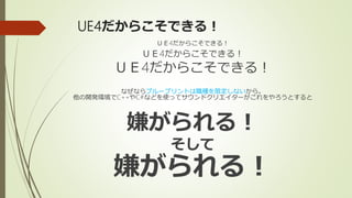 UE4だからこそできる！
ＵＥ4だからこそできる！
ＵＥ4だからこそできる！
ＵＥ4だからこそできる！
なぜならブループリントは職種を限定しないから。
他の開発環境でC++やC#などを使ってサウンドクリエイターがこれをやろうとすると
嫌がられる！
そして
嫌がられる！
 