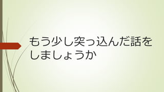 もう少し突っ込んだ話を
しましょうか
 