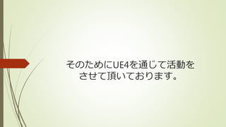 そのためにUE4を通じて活動を
させて頂いております。
 