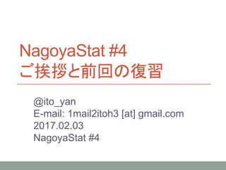 NagoyaStat #4
ご挨拶と前回の復習
@ito_yan
E-mail: 1mail2itoh3 [at] gmail.com
2017.02.03
NagoyaStat #4
 