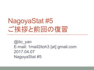 NagoyaStat #5
ご挨拶と前回の復習
@ito_yan
E-mail: 1mail2itoh3 [at] gmail.com
2017.04.07
NagoyaStat #5
 