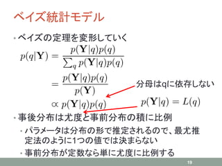 ベイズ統計モデル
• ベイズの定理を変形していく
• 事後分布は尤度と事前分布の積に比例
• パラメータは分布の形で推定されるので、最尤推
定法のように1つの値では決まらない
• 事前分布が定数なら単に尤度に比例する
19
分母はqに依存しない
 