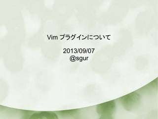 Vim プラグインについて
2013/09/07
@sgur
 