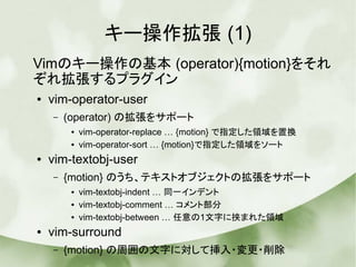 キー操作拡張 (1)
Vimのキー操作の基本 (operator){motion}をそれ
ぞれ拡張するプラグイン
● vim-operator-user
– (operator) の拡張をサポート
● vim-operator-replace ...