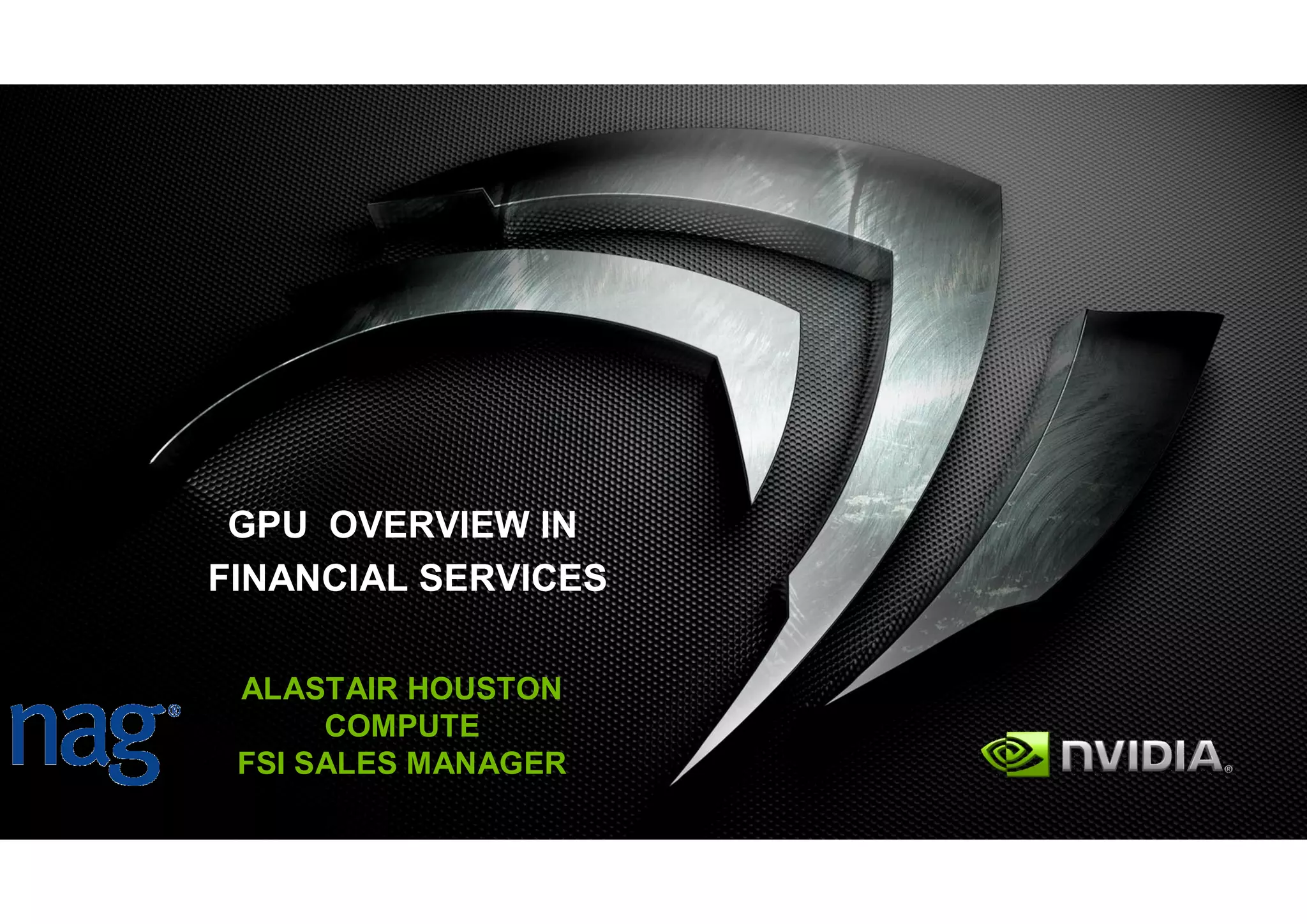 GPU OVERVIEW IN
FINANCIAL SERVICES

 ALASTAIR HOUSTON
      COMPUTE
 FSI SALES MANAGER
 