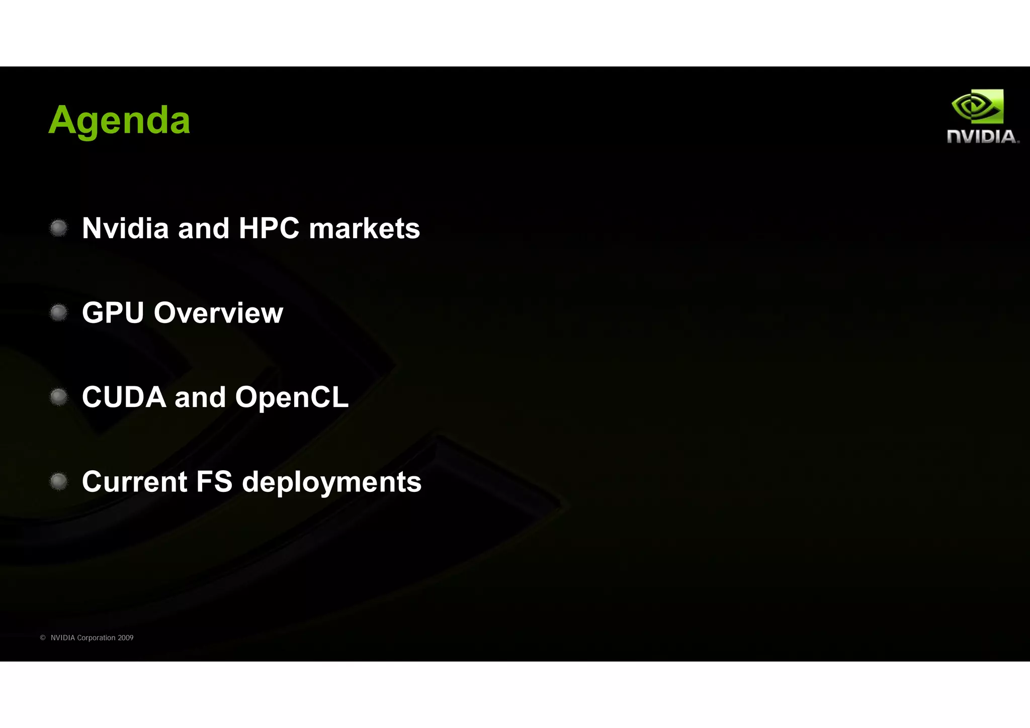 Agenda

           Nvidia and HPC markets

           GPU Overview

           CUDA and OpenCL

           Current FS deployments




© NVIDIA Corporation 2009
 