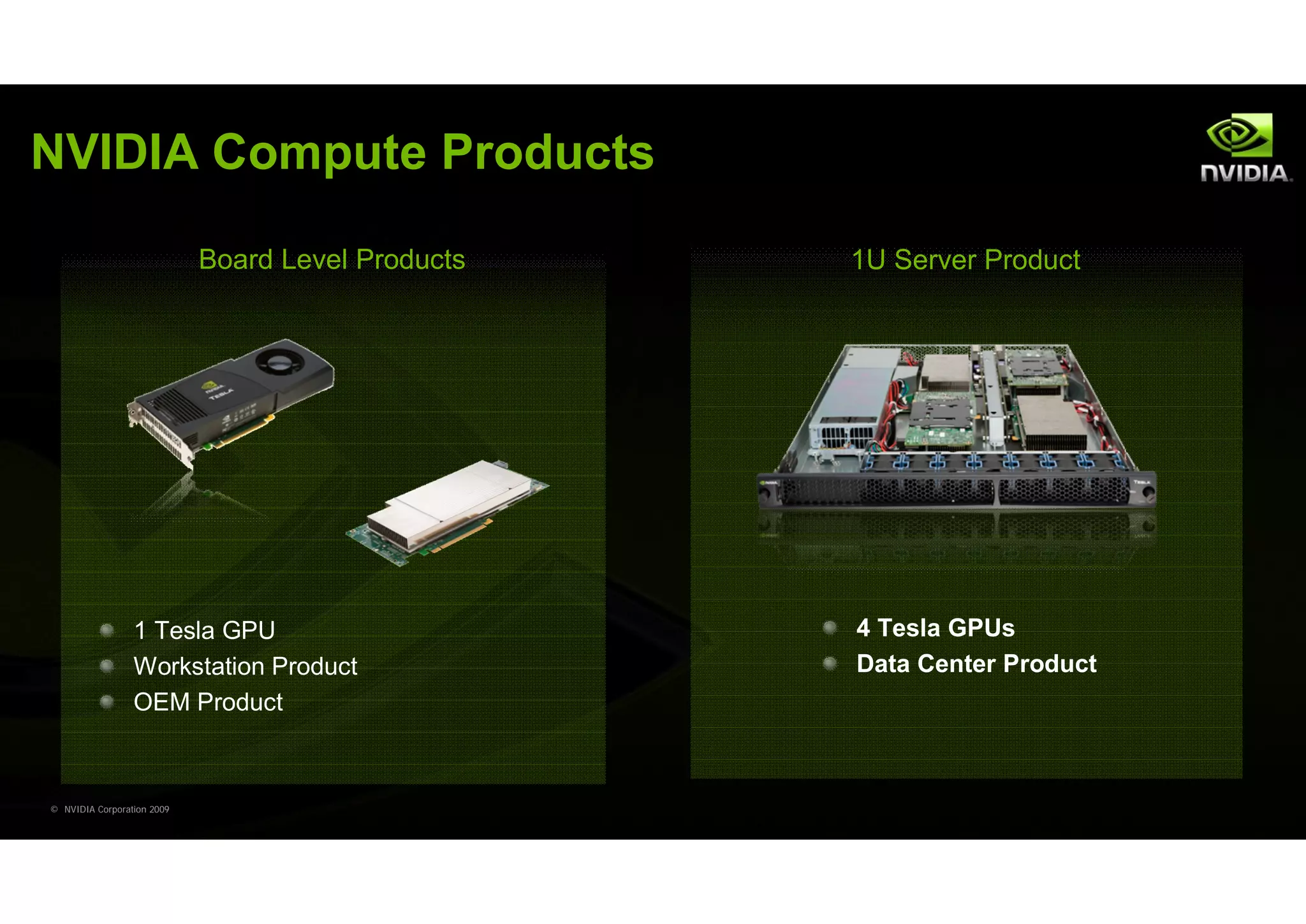 NVIDIA Compute Products

                            Board Level Products   1U Server Product




                 1 Tesla GPU                       4 Tesla GPUs
                 Workstation Product               Data Center Product
                 OEM Product



© NVIDIA Corporation 2009
 