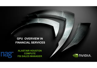 GPU OVERVIEW IN
FINANCIAL SERVICES

 ALASTAIR HOUSTON
      COMPUTE
 FSI SALES MANAGER
 