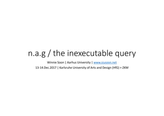 n.a.g /	the	inexecutable query
Winnie	Soon	|	Aarhus	University	|	www.siusoon.net
13-14.Dec.2017	|	Karlsruhe	University	of	Arts	and	Design	(HfG)	+	ZKM
 