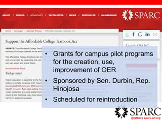 @txtbks | sparc.arl.org
• Grants for campus pilot programs
for the creation, use,
improvement of OER
• Sponsored by Sen. Durbin, Rep.
Hinojosa
• Scheduled for reintroduction
 