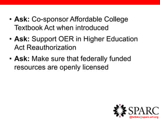 @txtbks | sparc.arl.org
• Ask: Co-sponsor Affordable College
Textbook Act when introduced
• Ask: Support OER in Higher Education
Act Reauthorization
• Ask: Make sure that federally funded
resources are openly licensed
 