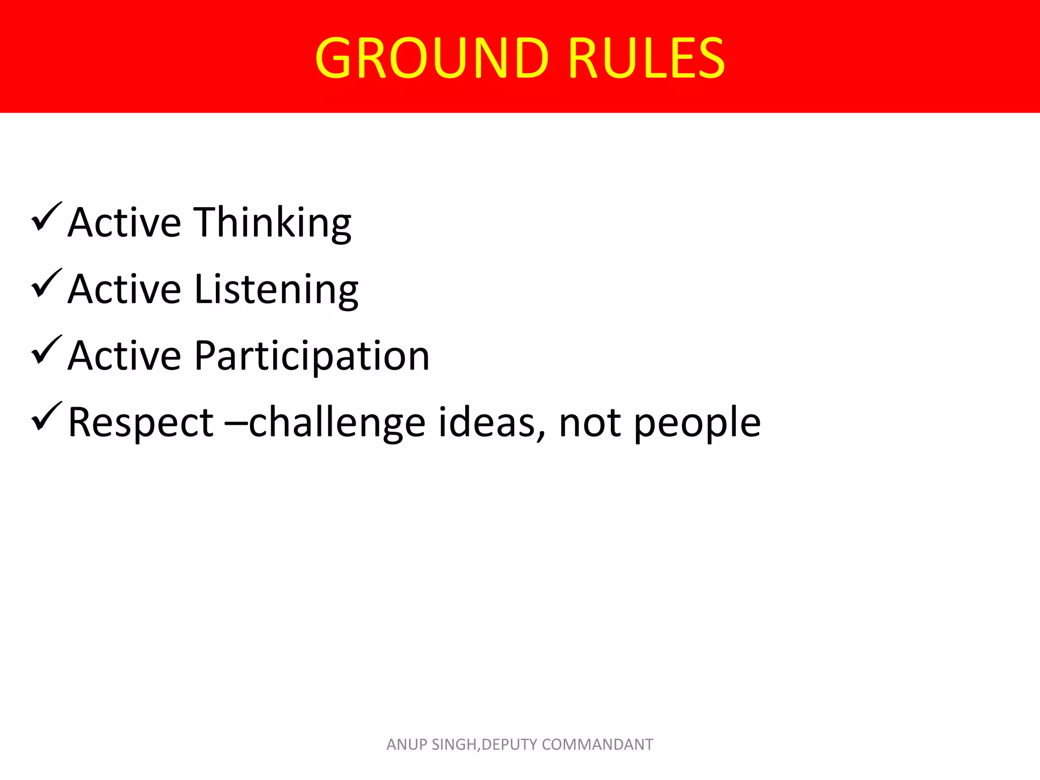 GROUND RULES
Active Thinking
Active Listening
Active Participation
Respect –challenge ideas, not people
ANUP SINGH,DEPUTY COMMANDANT
 