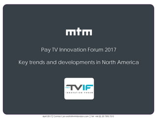 Client
logo
April 2017│ Contact: jon.watts@mtmlondon.com │ Tel: +44 (0) 20 7395 7510
Pay TV Innovation Forum 2017
Key trends and developments in North America
 