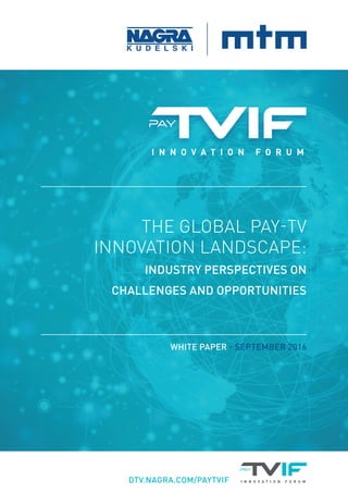 DTV.NAGRA.COM/PAYTVIF
THE GLOBAL PAY-TV
INNOVATION LANDSCAPE:
INDUSTRY PERSPECTIVES ON
CHALLENGES AND OPPORTUNITIES
WHITE PAPER - SEPTEMBER 2016
 