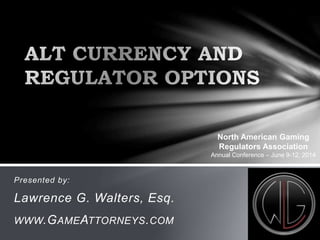 Presented by:
Lawrence G. Walters, Esq.
WWW.GAMEATTORNEYS.COM
North American Gaming
Regulators Association
Annual Conference – June 9-12, 2014
 