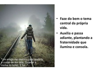 • Faze do bem o tema
central da própria
vida.
• Auxilia e passa
adiante, plantando a
fraternidade que
ilumina e consola.
 