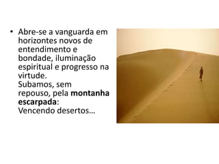 • Abre-se a vanguarda em
horizontes novos de
entendimento e
bondade, iluminação
espiritual e progresso na
virtude.
Subamos, sem
repouso, pela montanha
escarpada:
Vencendo desertos…
 