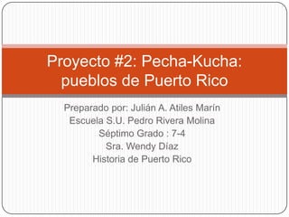 Proyecto #2: Pecha-Kucha:
pueblos de Puerto Rico
Preparado por: Julián A. Atiles Marín
Escuela S.U. Pedro Rivera Molina
Séptimo Grado : 7-4
Sra. Wendy Díaz
Historia de Puerto Rico

 