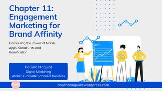 Chapter 11:
Engagement
Marketing for
Brand Affinity
Harnessing the Power of Mobile
Apps, Social CRM and
Gamification
Paulina Naguiat
Digital Marketing
Ateneo Graduate School of Business
paulinanaguiat.wordpress.com
 