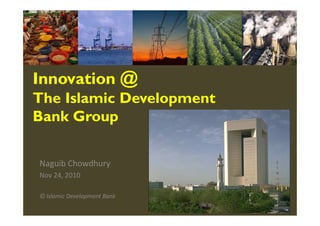 Innovation @
The Islamic Development
Bank Group

Naguib Chowdhury
Nov 24, 2010

© Islamic Development Bank
 