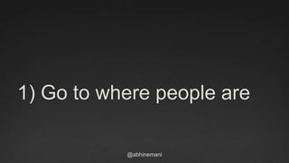 @abhinemani
1) Go to where people are
 