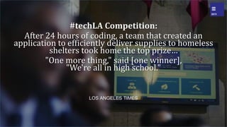 LOS ANGELES TIMES
#techLA Competition:
After 24 hours of coding, a team that created an
application to efficiently deliver supplies to homeless
shelters took home the top prize
"One more thing," said [one winner],
"We're all in high school."
 