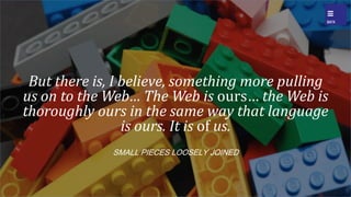 But there is, I believe, something more pulling
us on to the Web The Web is ours the Web is
thoroughly ours in the same way that language
is ours. It is of us.
?SMALL PIECES LOOSELY JOINED
 