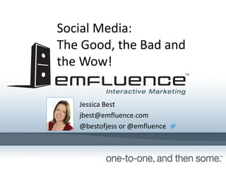Social Media:
The Good, the Bad and
the Wow!
Jessica Best
jbest@emfluence.com
@bestofjess or @emfluence
 
