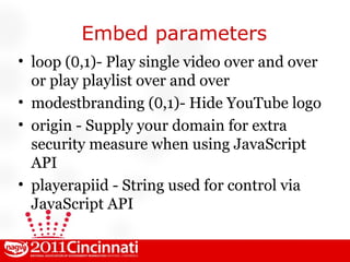 Embed parameters loop ( 0 ,1)- Play single video over and over or play playlist over and over modestbranding ( 0 ,1)- Hide YouTube logo origin - Supply your domain for extra security measure when using JavaScript API playerapiid - String used for control via JavaScript API 