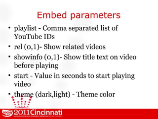 Embed parameters playlist - Comma separated list of YouTube IDs rel (0, 1 )- Show related videos showinfo (0, 1 )- Show title text on video before playing start - Value in seconds to start playing video theme ( dark ,light) - Theme color 
