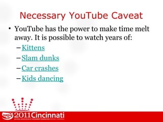Necessary YouTube Caveat YouTube has the power to make time melt away. It is possible to watch years of: Kittens Slam dunks Car crashes Kids dancing 