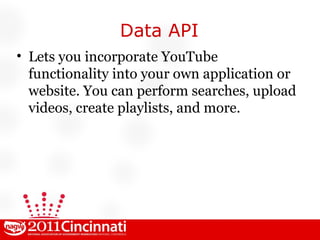 Data API Lets you incorporate YouTube functionality into your own application or website. You can perform searches, upload videos, create playlists, and more. 