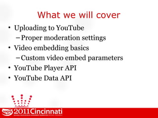 What we will cover Uploading to YouTube Proper moderation settings Video embedding basics Custom video embed parameters YouTube Player API YouTube Data API 