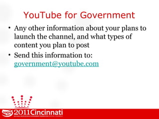 YouTube for Government Any other information about your plans to launch the channel, and what types of content you plan to post Send this information to:  [email_address] 