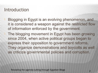 Introduction
 Blogging in Egypt is an evolving phenomenon, and
it is considered a weapon against the restricted flow
of i...