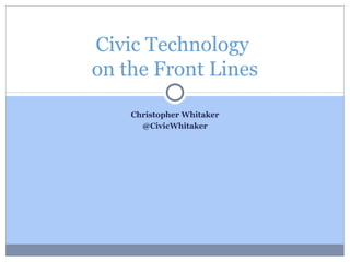 Civic Technology 
on the Front Lines 
Christopher Whitaker 
@CivicWhitaker 
 