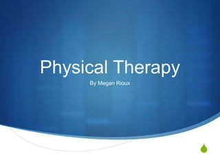 S
Physical Therapy
By Megan Rioux
 