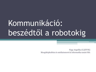 Kommunikáció:
beszédtől a robotokig
Nagy Angelika (C3XYVK)
Mozgóképkultúra és médiaismeret & Informatika tanári MA
 