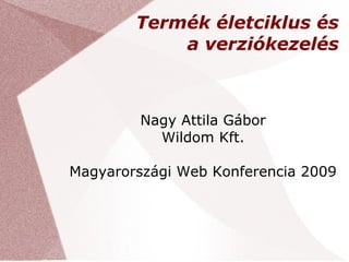Termék életciklus és
            a verziókezelés



         Nagy Attila Gábor
           Wildom Kft.

Magyarországi Web Konferencia 2009
 