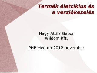 Termék életciklus és
        a verziókezelés



    Nagy Attila Gábor
      Wildom Kft.

PHP Meetup 2012 november
 