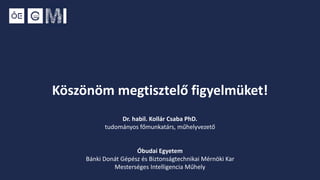 Köszönöm megtisztelő figyelmüket!
Dr. habil. Kollár Csaba PhD.
tudományos főmunkatárs, műhelyvezető
Óbudai Egyetem
Bánki Donát Gépész és Biztonságtechnikai Mérnöki Kar
Mesterséges Intelligencia Műhely
 