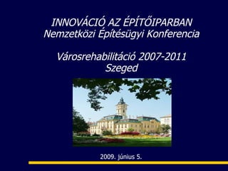 INNOVÁCIÓ AZ ÉPÍTŐIPARBAN
Nemzetközi Építésügyi Konferencia

  Városrehabilitáció 2007-2011
            Szeged




            2009. június 5.
 