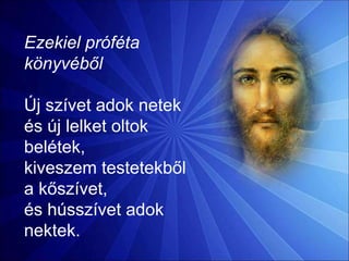 Ezekiel próféta
könyvéből
Új szívet adok netek
és új lelket oltok
belétek,
kiveszem testetekből
a kőszívet,
és hússzívet adok
nektek.
 