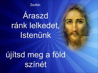 Zsoltár:
Áraszd
ránk lelkedet,
Istenünk
újítsd meg a föld
színét
 